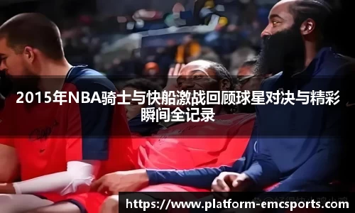 2015年NBA骑士与快船激战回顾球星对决与精彩瞬间全记录