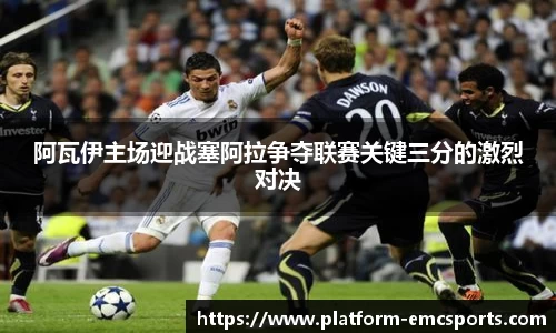 阿瓦伊主场迎战塞阿拉争夺联赛关键三分的激烈对决