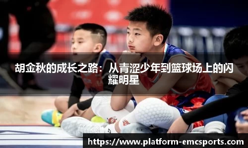胡金秋的成长之路：从青涩少年到篮球场上的闪耀明星