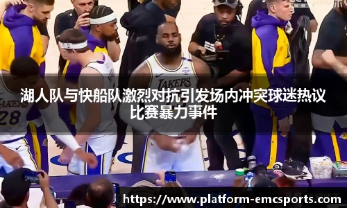 湖人队与快船队激烈对抗引发场内冲突球迷热议比赛暴力事件