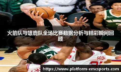 火箭队与雄鹿队全场比赛数据分析与精彩瞬间回顾