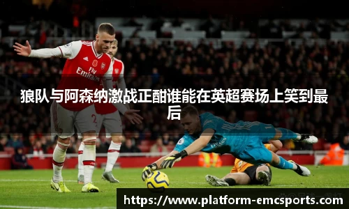 狼队与阿森纳激战正酣谁能在英超赛场上笑到最后