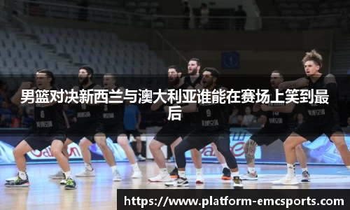 男篮对决新西兰与澳大利亚谁能在赛场上笑到最后