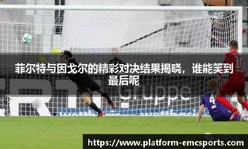 菲尔特与因戈尔的精彩对决结果揭晓，谁能笑到最后呢