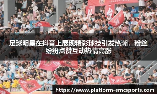 足球明星在抖音上展现精彩球技引发热潮,粉丝纷纷点赞互动热情高涨