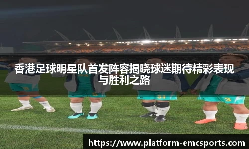 香港足球明星队首发阵容揭晓球迷期待精彩表现与胜利之路