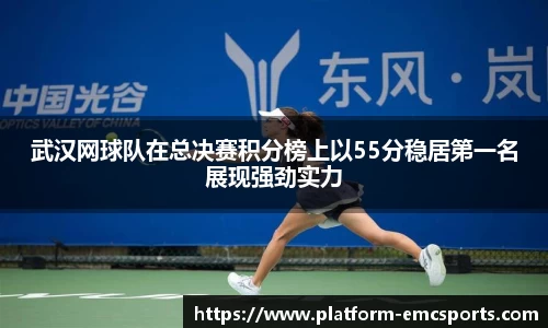 武汉网球队在总决赛积分榜上以55分稳居第一名展现强劲实力