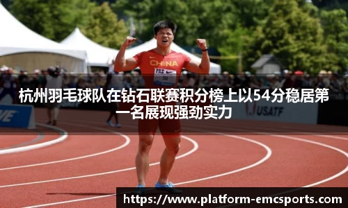 杭州羽毛球队在钻石联赛积分榜上以54分稳居第一名展现强劲实力