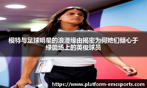 模特与足球明星的浪漫缘由揭密为何她们倾心于绿茵场上的英俊球员