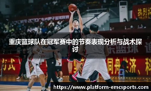 重庆篮球队在冠军赛中的节奏表现分析与战术探讨