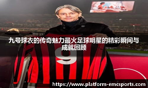 九号球衣的传奇魅力最火足球明星的精彩瞬间与成就回顾