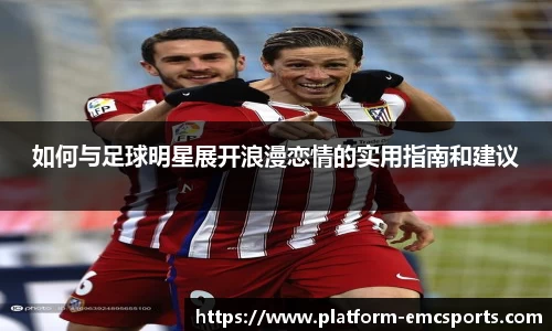 如何与足球明星展开浪漫恋情的实用指南和建议