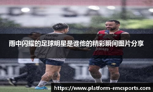 雨中闪耀的足球明星是谁他的精彩瞬间图片分享