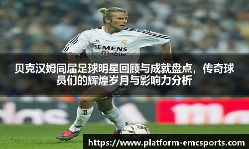 贝克汉姆同届足球明星回顾与成就盘点，传奇球员们的辉煌岁月与影响力分析